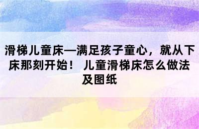 滑梯儿童床—满足孩子童心，就从下床那刻开始！ 儿童滑梯床怎么做法及图纸